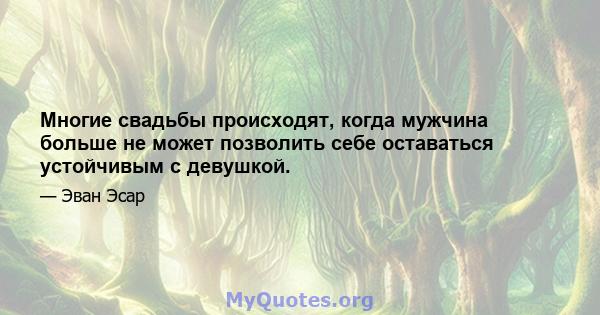 Многие свадьбы происходят, когда мужчина больше не может позволить себе оставаться устойчивым с девушкой.