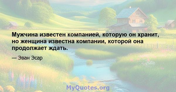 Мужчина известен компанией, которую он хранит, но женщина известна компании, которой она продолжает ждать.