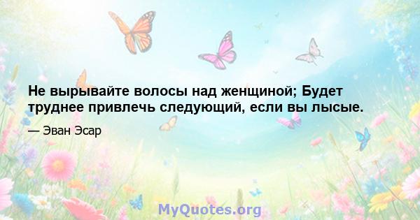 Не вырывайте волосы над женщиной; Будет труднее привлечь следующий, если вы лысые.