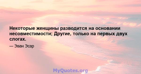 Некоторые женщины разводится на основании несовместимости; Другие, только на первых двух слогах.