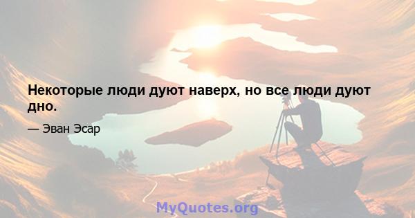 Некоторые люди дуют наверх, но все люди дуют дно.