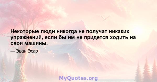 Некоторые люди никогда не получат никаких упражнений, если бы им не придется ходить на свои машины.