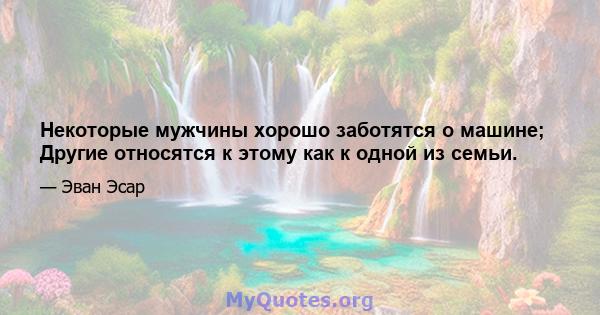 Некоторые мужчины хорошо заботятся о машине; Другие относятся к этому как к одной из семьи.