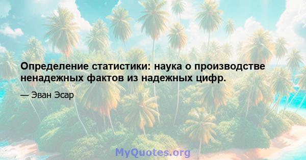 Определение статистики: наука о производстве ненадежных фактов из надежных цифр.