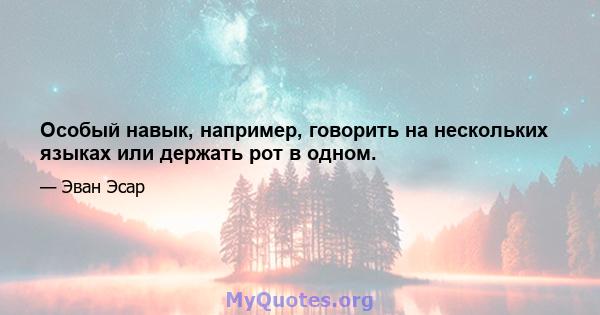 Особый навык, например, говорить на нескольких языках или держать рот в одном.