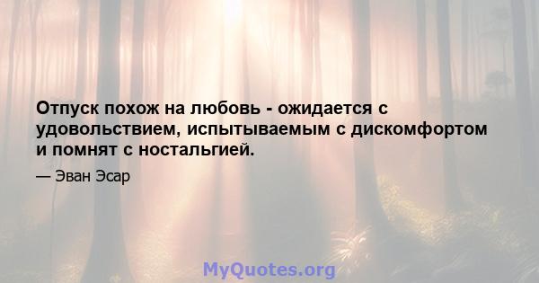 Отпуск похож на любовь - ожидается с удовольствием, испытываемым с дискомфортом и помнят с ностальгией.