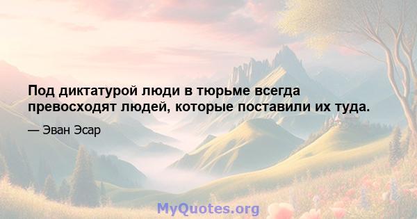 Под диктатурой люди в тюрьме всегда превосходят людей, которые поставили их туда.