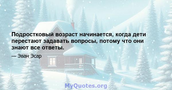 Подростковый возраст начинается, когда дети перестают задавать вопросы, потому что они знают все ответы.