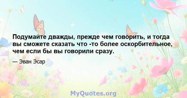 Подумайте дважды, прежде чем говорить, и тогда вы сможете сказать что -то более оскорбительное, чем если бы вы говорили сразу.