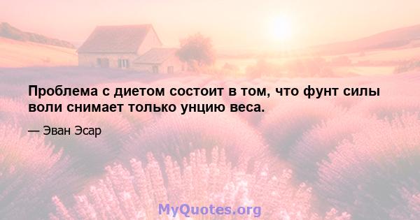 Проблема с диетом состоит в том, что фунт силы воли снимает только унцию веса.