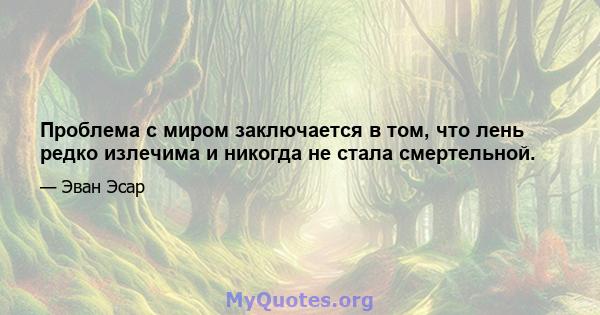 Проблема с миром заключается в том, что лень редко излечима и никогда не стала смертельной.