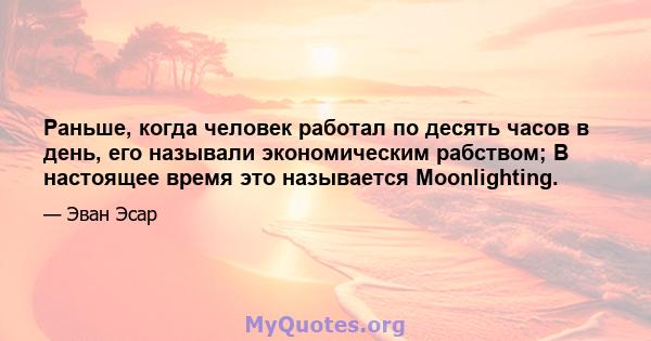 Раньше, когда человек работал по десять часов в день, его называли экономическим рабством; В настоящее время это называется Moonlighting.