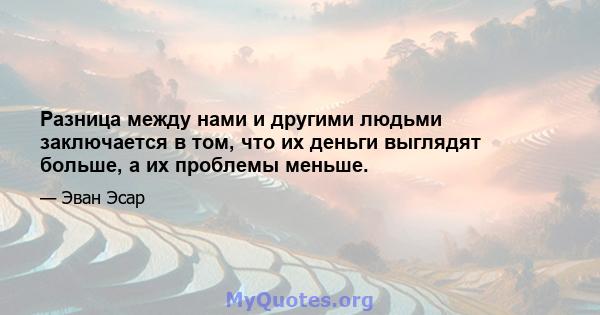 Разница между нами и другими людьми заключается в том, что их деньги выглядят больше, а их проблемы меньше.