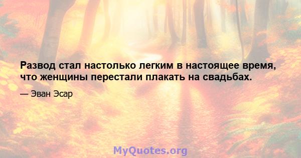 Развод стал настолько легким в настоящее время, что женщины перестали плакать на свадьбах.