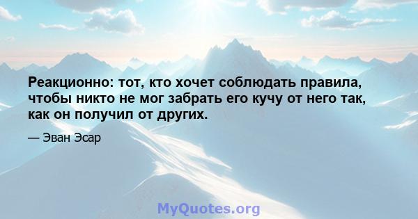 Реакционно: тот, кто хочет соблюдать правила, чтобы никто не мог забрать его кучу от него так, как он получил от других.