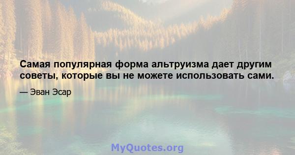 Самая популярная форма альтруизма дает другим советы, которые вы не можете использовать сами.