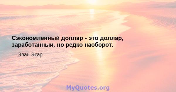 Сэкономленный доллар - это доллар, заработанный, но редко наоборот.