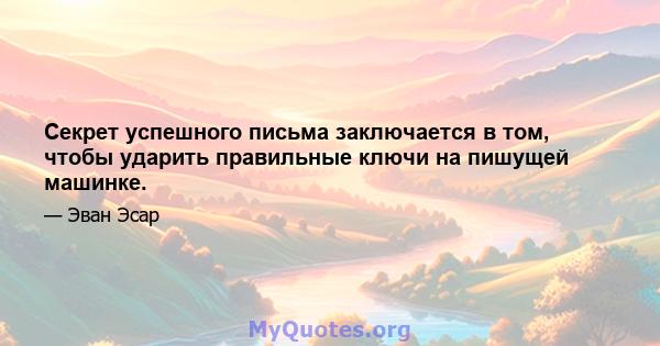 Секрет успешного письма заключается в том, чтобы ударить правильные ключи на пишущей машинке.