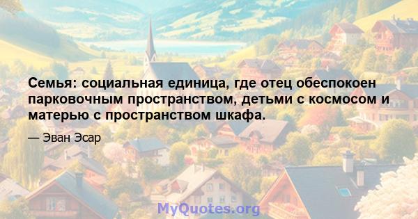 Семья: социальная единица, где отец обеспокоен парковочным пространством, детьми с космосом и матерью с пространством шкафа.