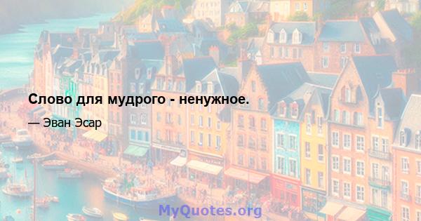 Слово для мудрого - ненужное.