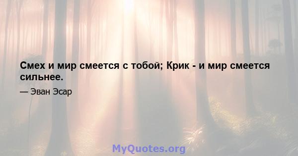 Смех и мир смеется с тобой; Крик - и мир смеется сильнее.