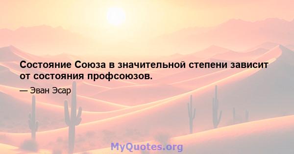 Состояние Союза в значительной степени зависит от состояния профсоюзов.