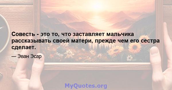 Совесть - это то, что заставляет мальчика рассказывать своей матери, прежде чем его сестра сделает.