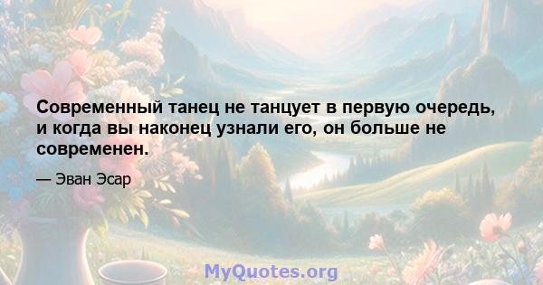 Современный танец не танцует в первую очередь, и когда вы наконец узнали его, он больше не современен.