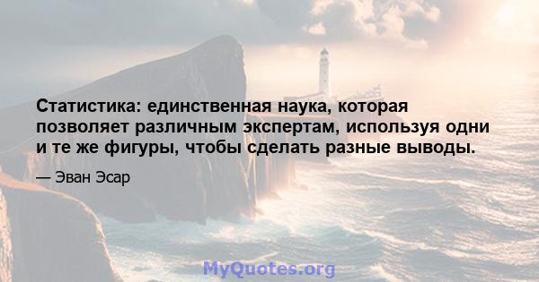 Статистика: единственная наука, которая позволяет различным экспертам, используя одни и те же фигуры, чтобы сделать разные выводы.