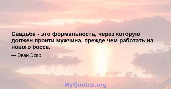 Свадьба - это формальность, через которую должен пройти мужчина, прежде чем работать на нового босса.