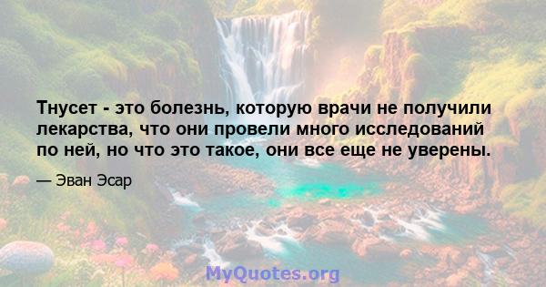 Тнусет - это болезнь, которую врачи не получили лекарства, что они провели много исследований по ней, но что это такое, они все еще не уверены.