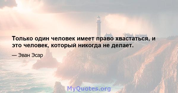 Только один человек имеет право хвастаться, и это человек, который никогда не делает.