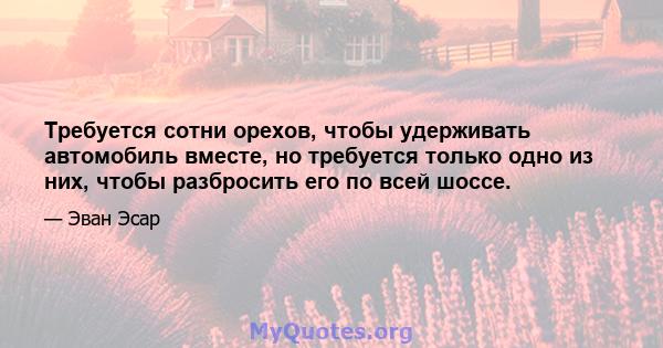 Требуется сотни орехов, чтобы удерживать автомобиль вместе, но требуется только одно из них, чтобы разбросить его по всей шоссе.