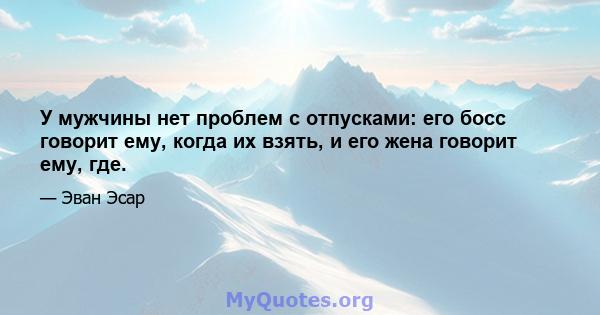 У мужчины нет проблем с отпусками: его босс говорит ему, когда их взять, и его жена говорит ему, где.