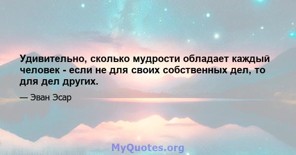 Удивительно, сколько мудрости обладает каждый человек - если не для своих собственных дел, то для дел других.