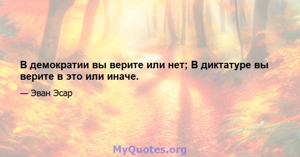 В демократии вы верите или нет; В диктатуре вы верите в это или иначе.