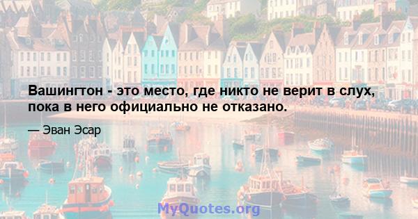 Вашингтон - это место, где никто не верит в слух, пока в него официально не отказано.