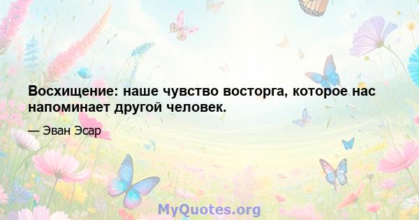 Восхищение: наше чувство восторга, которое нас напоминает другой человек.