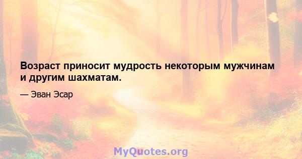 Возраст приносит мудрость некоторым мужчинам и другим шахматам.