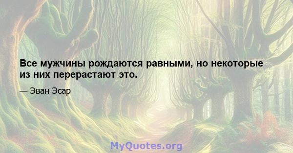 Все мужчины рождаются равными, но некоторые из них перерастают это.