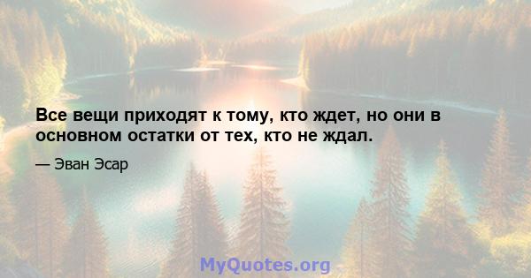 Все вещи приходят к тому, кто ждет, но они в основном остатки от тех, кто не ждал.