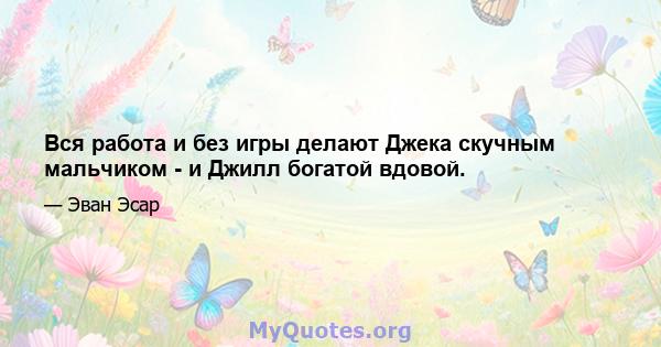 Вся работа и без игры делают Джека скучным мальчиком - и Джилл богатой вдовой.