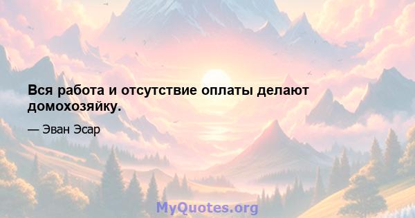 Вся работа и отсутствие оплаты делают домохозяйку.