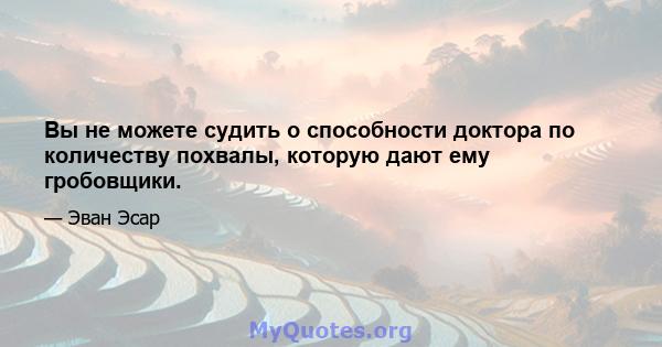 Вы не можете судить о способности доктора по количеству похвалы, которую дают ему гробовщики.