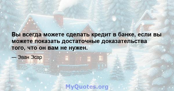 Вы всегда можете сделать кредит в банке, если вы можете показать достаточные доказательства того, что он вам не нужен.