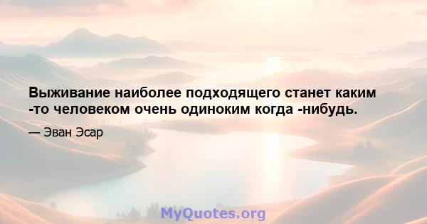 Выживание наиболее подходящего станет каким -то человеком очень одиноким когда -нибудь.