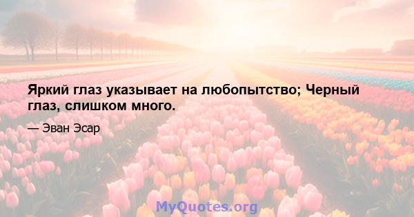 Яркий глаз указывает на любопытство; Черный глаз, слишком много.