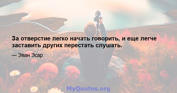 За отверстие легко начать говорить, и еще легче заставить других перестать слушать.