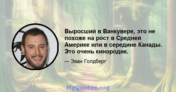 Выросший в Ванкувере, это не похоже на рост в Средней Америке или в середине Канады. Это очень кинородик.