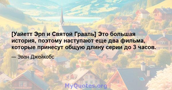 [Уайетт Эрп и Святой Грааль] Это большая история, поэтому наступают еще два фильма, которые принесут общую длину серии до 3 часов.